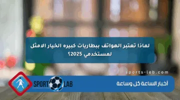 لماذا تعتبر الهواتف ببطاريات كبيرة الخيار الأمثل لمستخدمي 2025؟